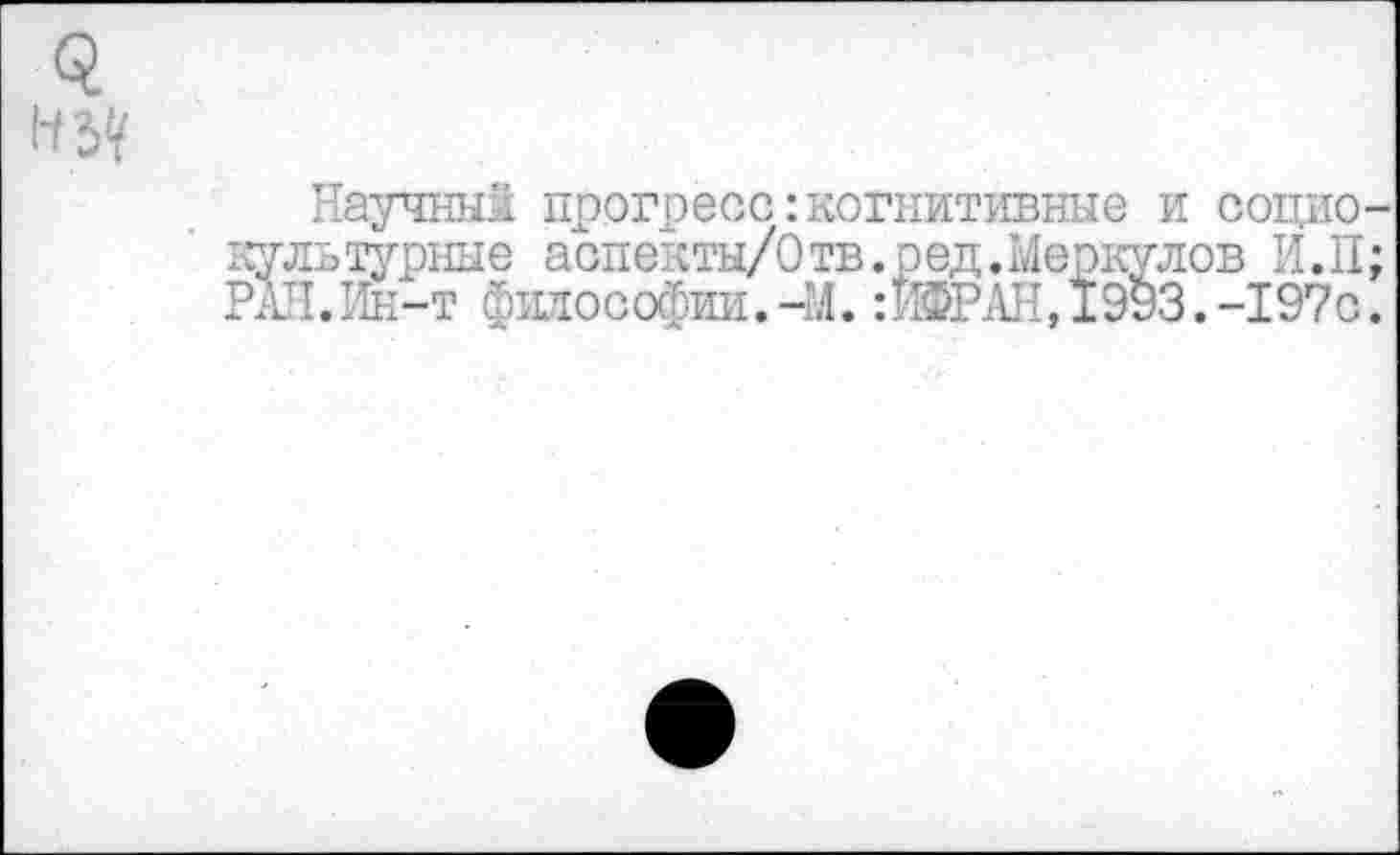 ﻿3
нъч
Научный прогресс:когнитивные и социокультурные аспекты/Отв.ред.Меркулов И.П; РАЛ.Ин-т философии. -М. :ИФРАН, 1993. -197с.